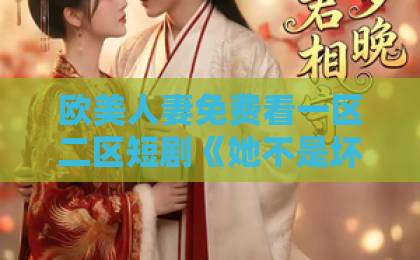 欧美人妻免费看一区二区短剧《她不是坏女孩》凭什么让人追到停不下来？聊聊它藏得最深的3个看点欧美日韩人妻精品系列一区二区三区