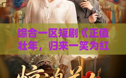 综合一区短剧《正值壮年，归来一笑为红颜》凭什么让人上头？2026年追剧真实感受国产ä真人一级无码毛片一区二区