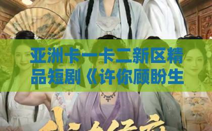 亚洲卡一卡二新区精品短剧《许你顾盼生辉》值得追吗？2026年口碑与看点全解析【许你顾盼生辉】国产成人一区二区三区视频免费