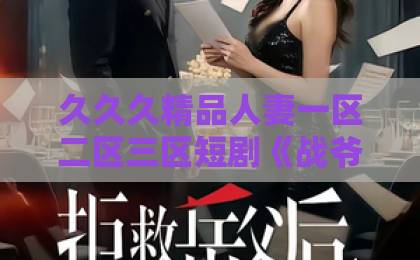 久久久精品人妻一区二区三区短剧《战爷，云小姐她忽然不傻了》凭啥让人熬夜追？这几点真没想到亚洲欧美日本国产观看