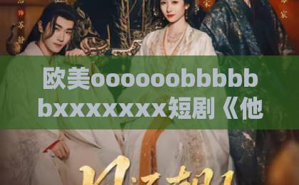 欧美oooooobbbbbbxxxxxxx短剧《他偏要强求》到底凭什么让人上头？2026年追剧党真实反馈与看点拆解欧美日韩国产一区