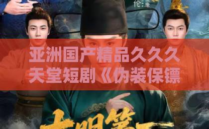 亚洲国产精品久久久天堂短剧《伪装保镖后，小作精又争又抢》凭什么让人一集上头？2026年追剧真实体验日本精品一区二区三区免费观看