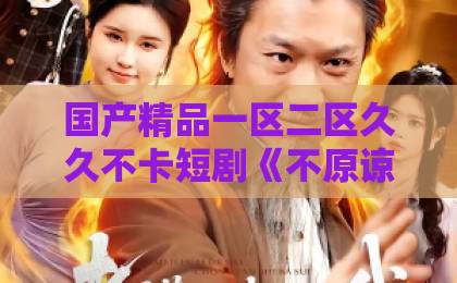 国产精品一区二区久久不卡短剧《不原谅不复婚她另攀高枝》凭什么让人追到停不下来？亚洲伊人久久大香线蕉结合