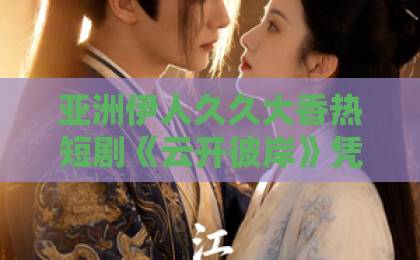 亚洲伊人久久大香热短剧《云开彼岸》凭什么让人一集接一集？2026年追剧前必看的真实观感精品久久久久久无码久久久人妻