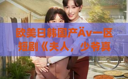 欧美日韩国产Äv一区短剧《夫人，少爷真的知错了》凭什么让人追到停不下来？2026年追剧避坑指南国产一区精品视频一区二区