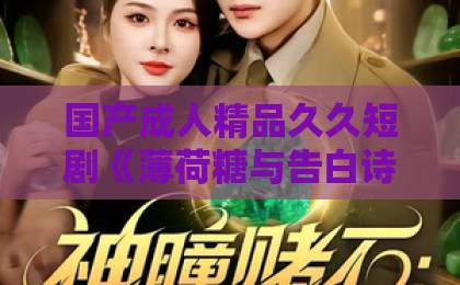 国产成人精品久久短剧《薄荷糖与告白诗》凭什么让人上头？2026年这部黑马剧的隐藏看点全拆解久久精品国产久久男男