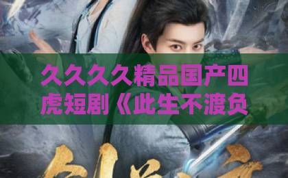 久久久久精品国产四虎短剧《此生不渡负心人》凭什么让人熬夜追？2026年这匹黑马藏不住了日韩一卡二卡三卡四卡