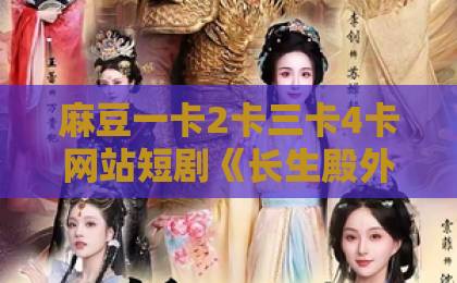 麻豆一卡2卡三卡4卡网站短剧《长生殿外无归人》凭什么让人追到停不下来？一篇讲透看点与入坑指南亚洲乱码一卡二卡三卡