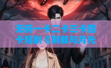 无码一卡二卡三卡四卡短剧《荆棘与月光》：2026年值得细品的黑马之作，后劲到底有多大？日韩精品一区二区三区中文不卡