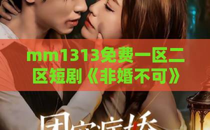 mm1313免费一区二区短剧《非婚不可》凭什么让人一集上头？2026年追剧前必看的真实观感与避坑指南国产欧美日产一区二区三区