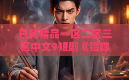 日韩精品一区二区三区中文9短剧《错嫁宿敌后，我真香了》：先婚后爱老套路，凭什么让人一口气刷完？99er久久国产精品在线