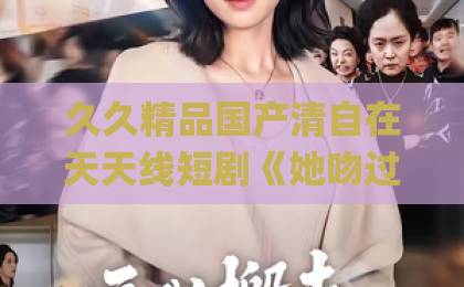 久久精品国产清自在天天线短剧《她吻过危险》凭什么让人一集接一集？拆解2026年这部黑马短剧的看点与门道伊人久久大香线蕉Äv一区