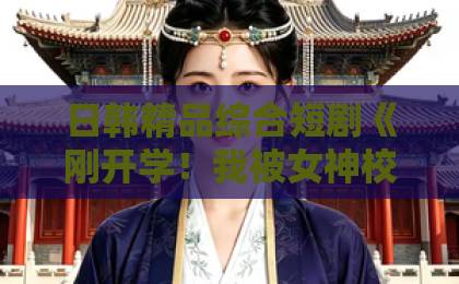 日韩精品综合短剧《刚开学！我被女神校花找上门》凭什么让人一集上头？拆解爽点与追剧门道亚洲一卡二卡三卡四卡无卡麻豆