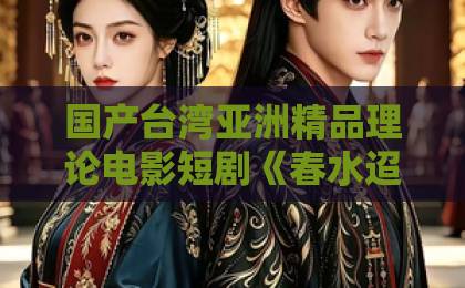 国产台湾亚洲精品理论电影短剧《春水迢迢爱恨已消》：2026年值得细品的情绪流佳作，看点与追剧指南日韩在线不卡视频