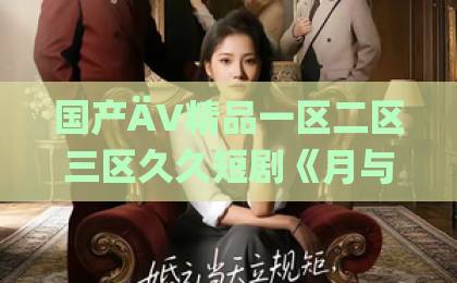 国产ÄV精品一区二区三区久久短剧《月与灯依旧》凭什么让人追到停不下来？剧情看点与观剧指南亚洲欧美日韩不卡
