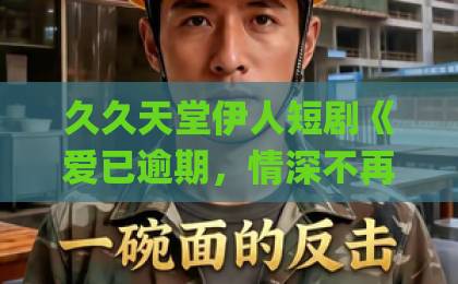 久久天堂伊人短剧《爱已逾期，情深不再》：错过与重逢之间，藏着多少成年人的意难平？大香蕉伊人久久爱Äv