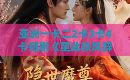 亚洲一卡二2卡3卡4卡短剧《至此秋风辞》凭什么让人上头？拆解剧情看点与追剧门道（附避坑指南）日韩精品人妻中文字幕有码电影