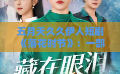 五月天久久伊人短剧《落花时节》：一部让人又哭又笑的黑马，到底值不值得追？（附真实观感）国产 日韩 欧美 一区