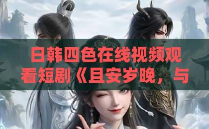 日韩四色在线视频观看短剧《且安岁晚,与君相守》(113集)为何霸榜?【且安岁晚,与君相守】深度解析爆款密码