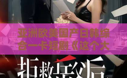 亚洲欧美国产日韩综合一卡短剧《这个大佬是我罩的》凭什么让人一集接一集？2026年追剧党真实观感拆解久久视热频这里只精品
