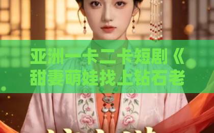 亚洲一卡二卡短剧《甜妻萌娃找上钻石老公》凭什么让人一刷就停不下来？拆解三大看点与追剧避坑指南欧美oooooobbbbbbxxxxxxx