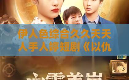伊人色综合久久天天人手人婷短剧《以仇人之名爱上你》凭什么让人上头？拆解2026年这部黑马的叙事套路与追剧门道国产区精品一区二区不卡中文
