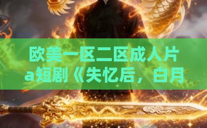 欧美一区二区成人片a短剧《失忆后，白月光她成了替身》凭什么让人一集接一集？拆解设定、看点与追剧避坑指南日韩欧美二区
