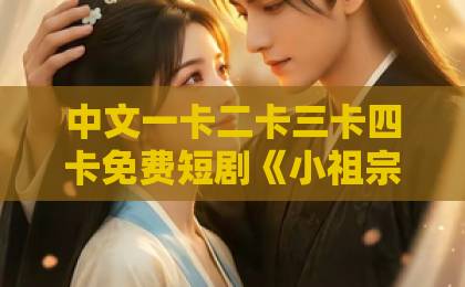 中文一卡二卡三卡四卡免费短剧《小祖宗美又飒她亲爹你惹不起》凭啥让人一集上头？拆解爽点与追剧门道一区不卡免费视频