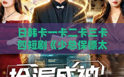 日韩卡一卡二卡三卡四短剧《少总保镖太粘人》凭什么让人上头？拆解人设反差与追剧节奏【少总保镖太粘人】亚洲区一区二区三在线视频免费观看