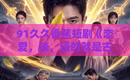 91久久香蕉短剧《恋爱，谈，谈的就是古今恋》：古今穿越恋爱梗还能玩出什么新花样？【2026观剧指南】国产一区二区