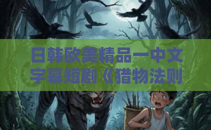 日韩欧美精品一中文字幕短剧《猎物法则》凭什么让人一集接一集？拆解它的叙事套路与观看门道国产精品久久91