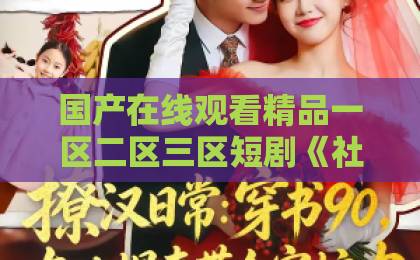 国产在线观看精品一区二区三区短剧《社恐的我被迫闪婚了个国民女神》到底好看在哪？2026年追剧前必看的真实观感亚洲欧美一区字幕