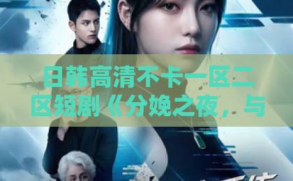 日韩高清不卡一区二区短剧《分娩之夜，与傅先生破镜重圆》：2026年值得追的破镜重圆题材，看点与口碑解析91精品国产综合久久香蕉