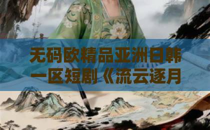 无码欧精品亚洲日韩一区短剧《流云逐月》（53集）：2026年开年必追的甜虐交织古装短剧【流云逐月】
