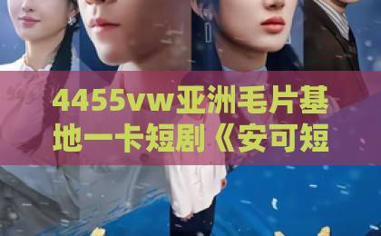 4455vw亚洲毛片基地一卡短剧《安可短剧版》凭什么让人一集接一集？拆解它的节奏密码与观看门道成片一卡三卡四卡免费网站