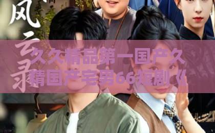 久久精品第一国产久精国产宅男66短剧《芳心早许》凭什么让人一集接一集？拆解它的看点与追剧门道日韩国产欧美一区