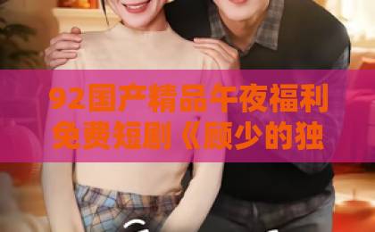 92国产精品午夜福利免费短剧《顾少的独家占有》凭什么让人一集接一集？拆解2026年仍被反复讨论的爽点逻辑免费一级做a爰片久久毛片潮