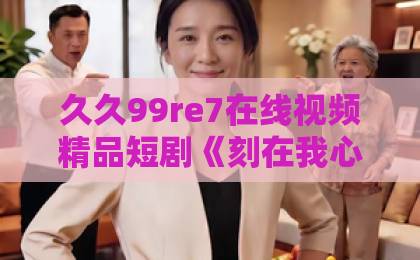 久久99re7在线视频精品短剧《刻在我心底的名字》凭什么让人上头？剧情看点与追剧避坑指南（附真实观感）最近亚洲一卡二卡三卡四卡