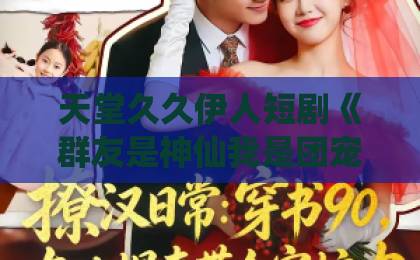 天堂久久伊人短剧《群友是神仙我是团宠代购》凭什么让人一集接一集？拆解设定、看点与追剧门道黑人巨大精品欧美一区二区4k