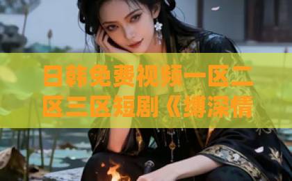 日韩免费视频一区二区三区短剧《缚深情》：2026年值得细品的虐恋黑马，凭什么让人上头？【缚深情】看点拆解yw193日韩精品中文字幕