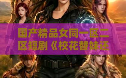 国产精品女同一区二区短剧《校花替妹还债，发现我竟是神豪》：2026年最上头的逆袭爽剧，到底爽在哪？国产亚洲精品福利在线无卡一