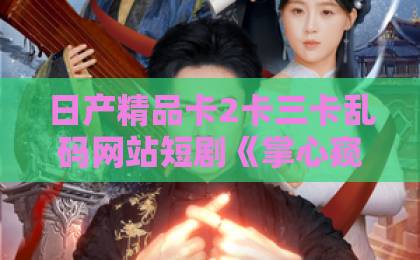 日产精品卡2卡三卡乱码网站短剧《掌心窥爱》凭什么让人一集接一集？拆解它的叙事钩子与情绪密码欧美久久黑人一区二区