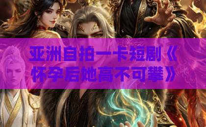亚洲自拍一卡短剧《怀孕后她高不可攀》：2026年这部逆袭爽剧凭什么让人一刷就停不下来？久久久久无码精品国产福利
