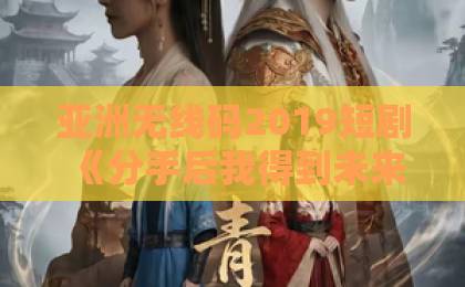 亚洲无线码2019短剧《分手后我得到未来日记》值不值得追？剧情看点与入坑指南（附真实观感）久久精品无码免费不卡