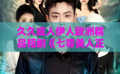 久久成人伊人欧洲精品短剧《七零美人正芳华》凭什么让人一集接一集？看点、口碑与追剧指南亚洲国产精品乱码一区二区