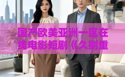 国产欧美亚洲一区在线电影短剧《久别重逢，总裁的白月光回来了》凭什么让人一集接一集？拆解看点与追剧门道日韩精品国产中文