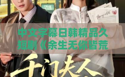 中文字幕日韩精品久短剧《余生无你皆荒年》：2026年值得追的虐恋爽剧？看点、口碑与入坑指南国产精品久久久