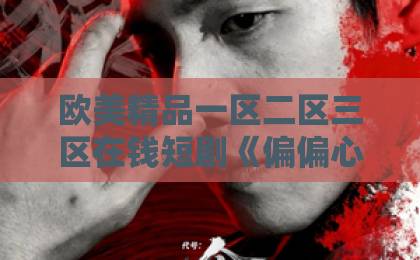 欧美精品一区二区三区在钱短剧《偏偏心动》凭什么让人上头？拆解2026年这部黑马的叙事巧劲与追剧门道欧美日韩精品久久久久
