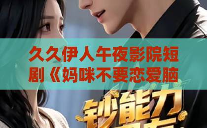 久久伊人午夜影院短剧《妈咪不要恋爱脑宝宝带您虐渣》:2026年亲子爽剧为何让人追到停不下来?国产乡下三级全黄三级bd