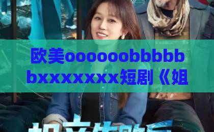 欧美oooooobbbbbbxxxxxxx短剧《姐姐，我装的》凭什么让人上头？拆解反套路爽点与追剧门道日本高清无卡码一区二区久久
